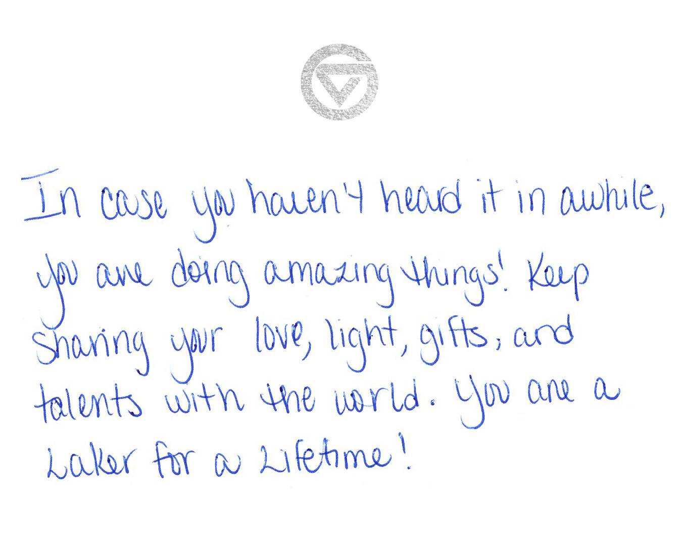 In case you haven&#8217;t heard it in a while, you are doing amazing things! Keep sharing your love, light, gifts, and talents with the world. You are a Laker for a Lifetime!